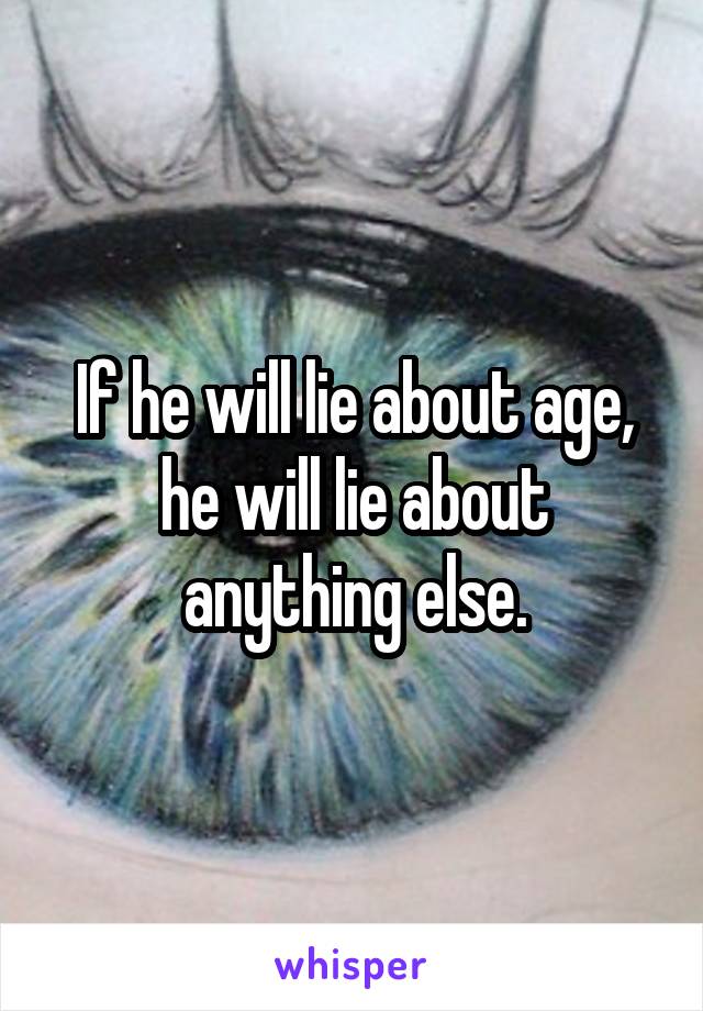 If he will lie about age, he will lie about anything else.