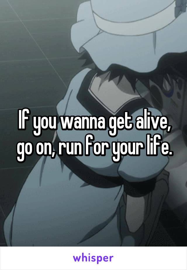 If you wanna get alive, go on, run for your life.