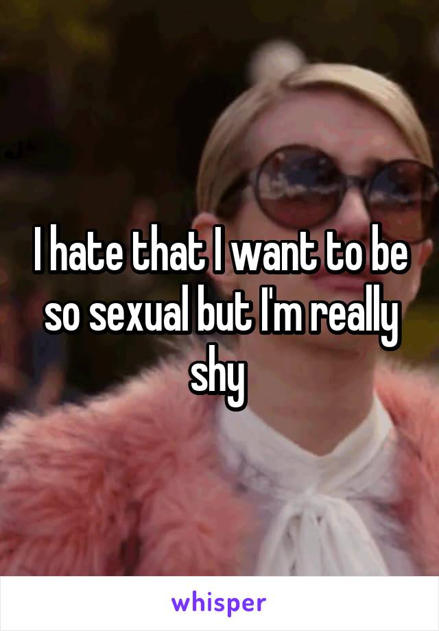 I hate that I want to be so sexual but I'm really shy 