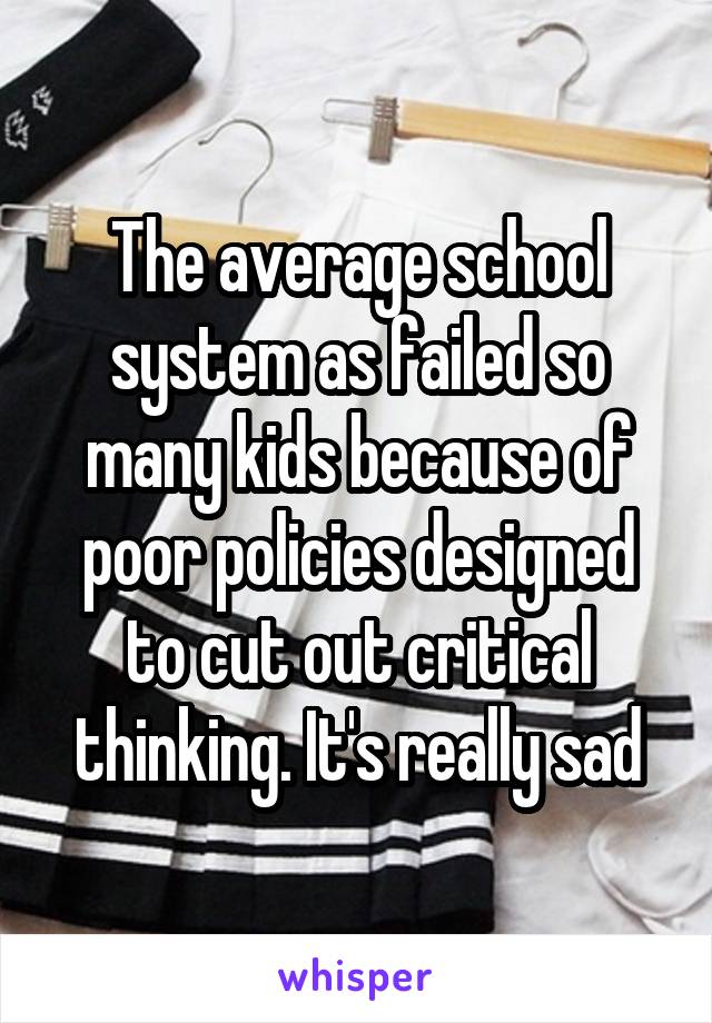 The average school system as failed so many kids because of poor policies designed to cut out critical thinking. It's really sad