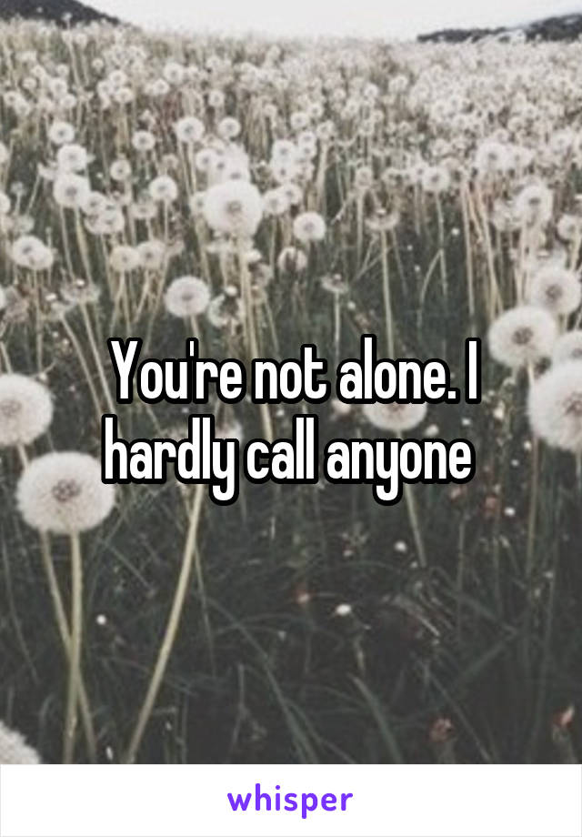 You're not alone. I hardly call anyone 