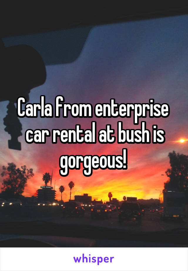 Carla from enterprise  car rental at bush is gorgeous! 