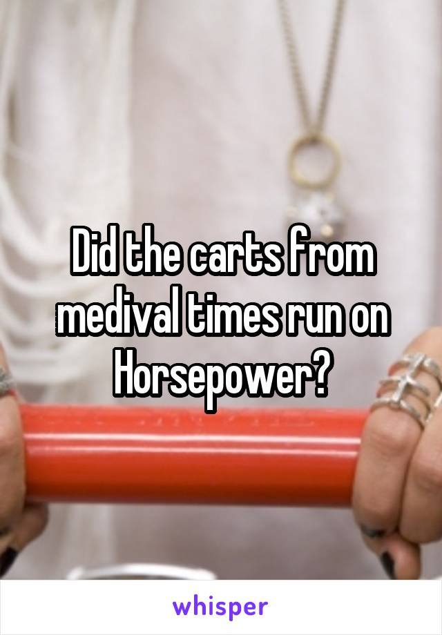 Did the carts from medival times run on Horsepower?