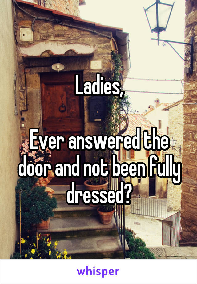 Ladies,

Ever answered the door and not been fully dressed?