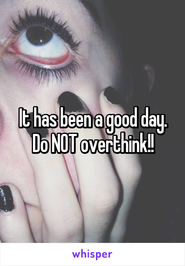 It has been a good day. Do NOT overthink!!