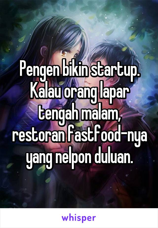 Pengen bikin startup. Kalau orang lapar tengah malam, restoran fastfood-nya yang nelpon duluan.