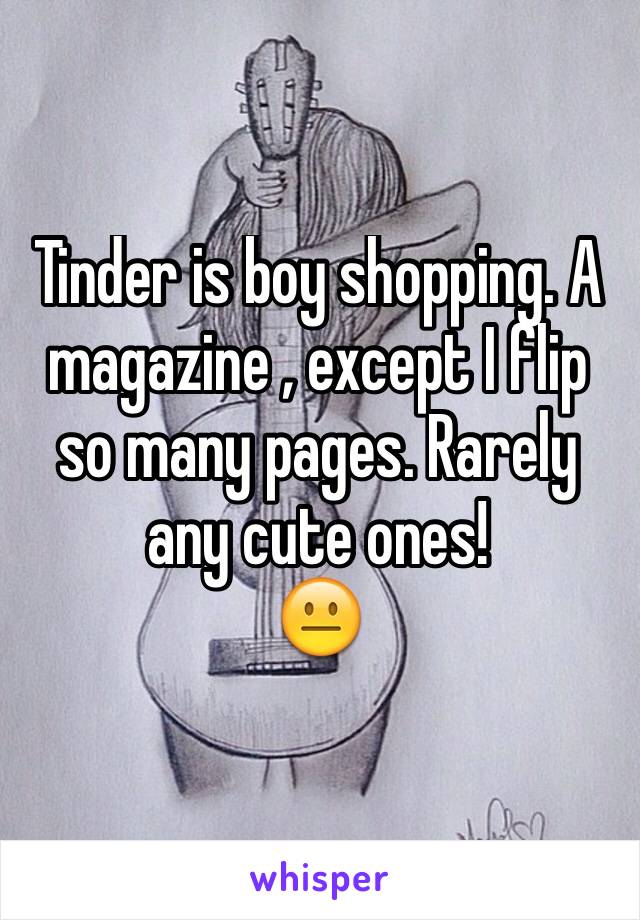 Tinder is boy shopping. A magazine , except I flip so many pages. Rarely any cute ones! 
😐