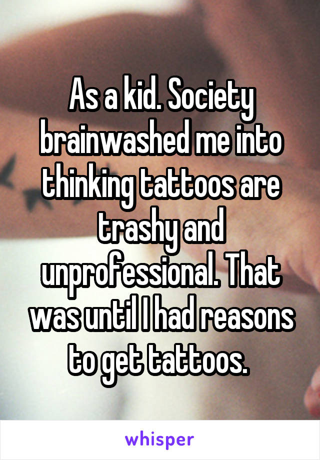 As a kid. Society brainwashed me into thinking tattoos are trashy and unprofessional. That was until I had reasons to get tattoos. 