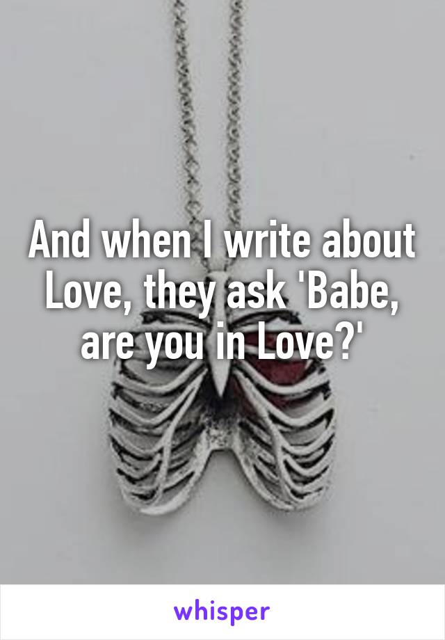 And when I write about Love, they ask 'Babe, are you in Love?'
