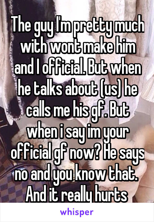 The guy I'm pretty much with wont make him and I official. But when he talks about (us) he calls me his gf. But when i say im your official gf now? He says no and you know that.  And it really hurts 