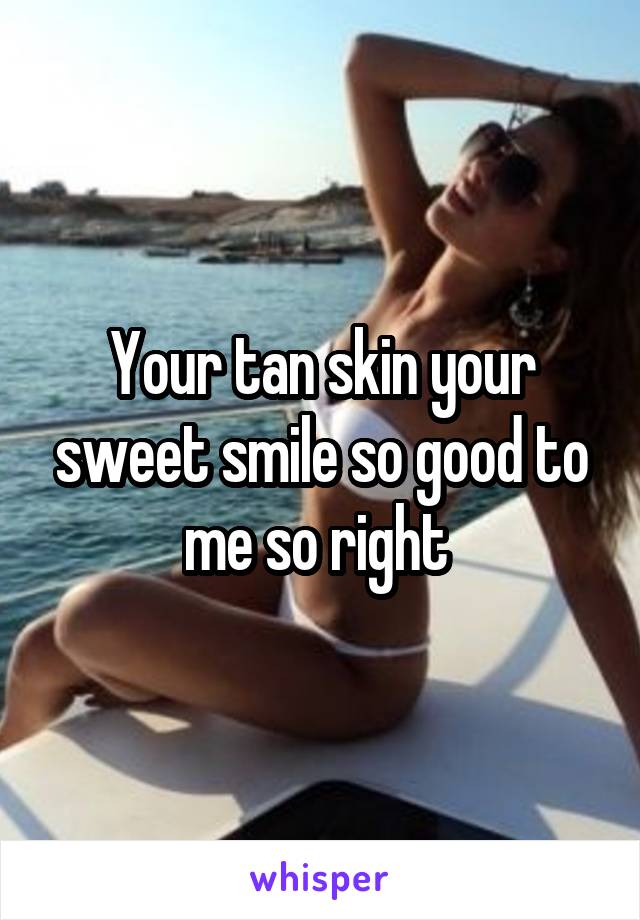 Your tan skin your sweet smile so good to me so right 