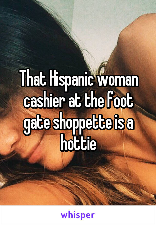 That Hispanic woman cashier at the foot gate shoppette is a hottie