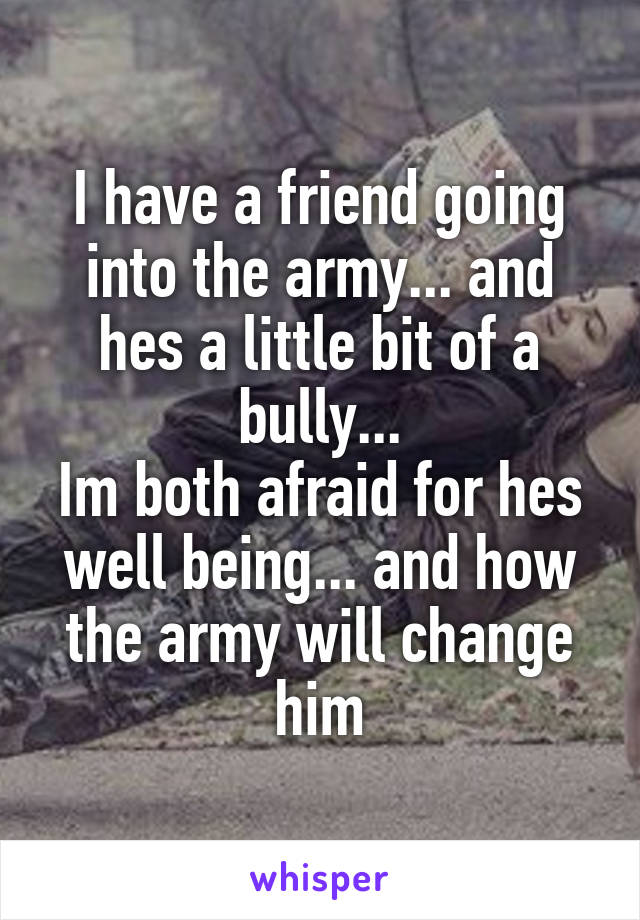 I have a friend going into the army... and hes a little bit of a bully...
Im both afraid for hes well being... and how the army will change him