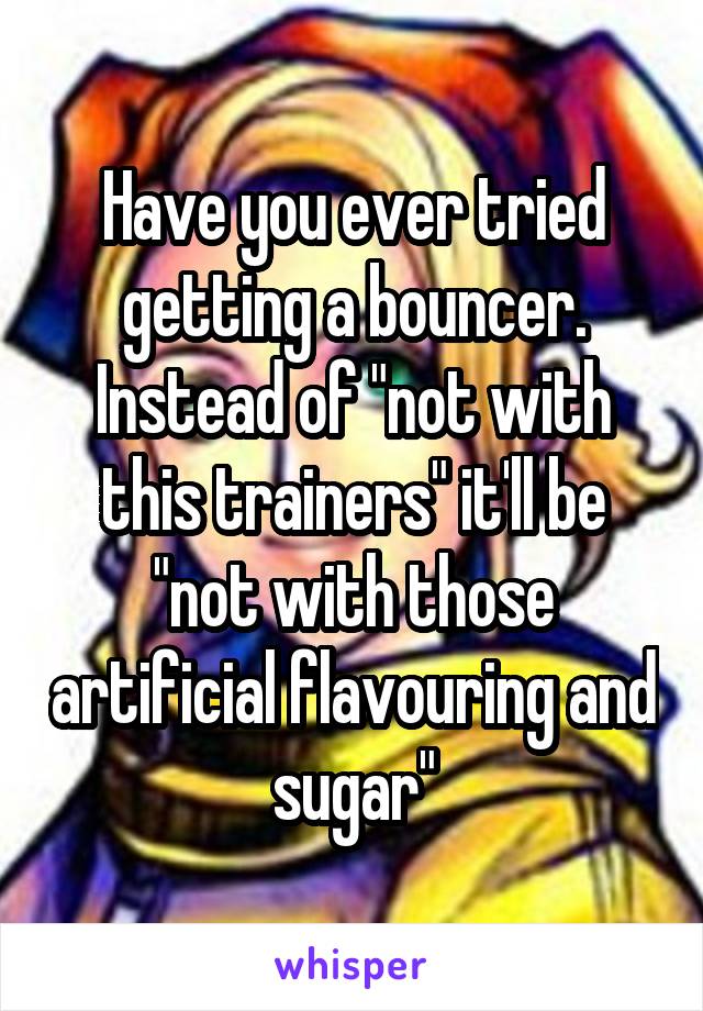 Have you ever tried getting a bouncer. Instead of "not with this trainers" it'll be "not with those artificial flavouring and sugar"