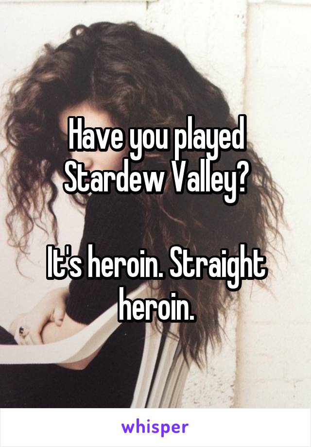 Have you played Stardew Valley?

It's heroin. Straight heroin.