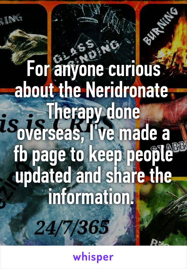 For anyone curious about the Neridronate  Therapy done overseas, I've made a fb page to keep people updated and share the information. 