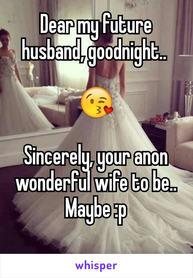 Dear my future husband, goodnight.. 

😘

Sincerely, your anon wonderful wife to be.. Maybe :p