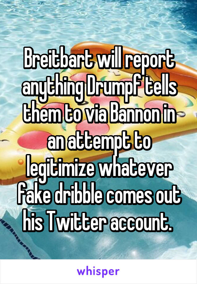 Breitbart will report anything Drumpf tells them to via Bannon in an attempt to legitimize whatever fake dribble comes out his Twitter account. 