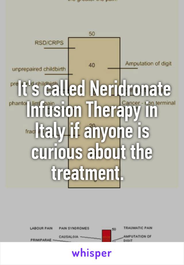  It's called Neridronate Infusion Therapy in Italy if anyone is curious about the treatment.  