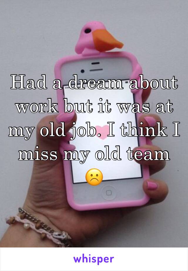 Had a dream about work but it was at my old job. I think I miss my old team ☹️