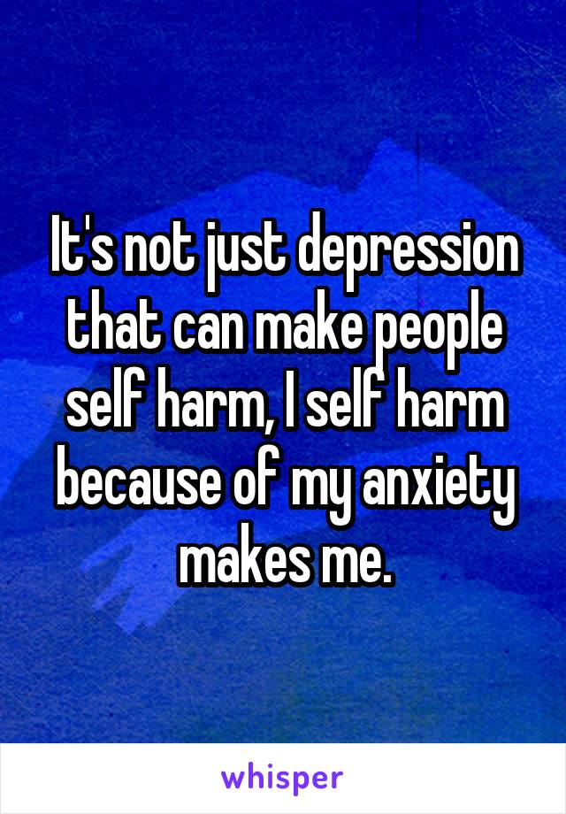 It's not just depression that can make people self harm, I self harm because of my anxiety makes me.