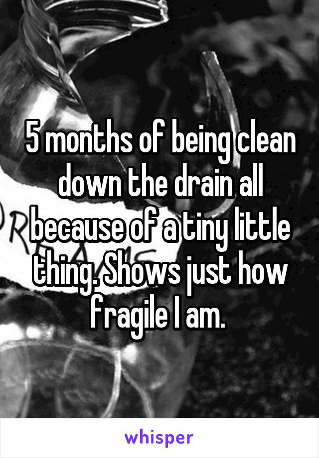 5 months of being clean down the drain all because of a tiny little thing. Shows just how fragile I am. 