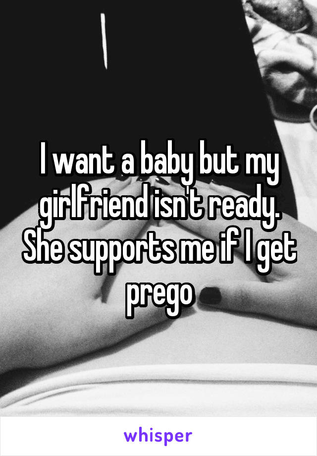 I want a baby but my girlfriend isn't ready. She supports me if I get prego