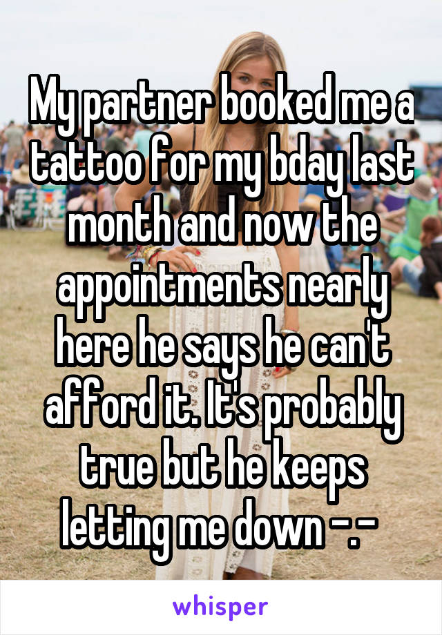 My partner booked me a tattoo for my bday last month and now the appointments nearly here he says he can't afford it. It's probably true but he keeps letting me down -.- 