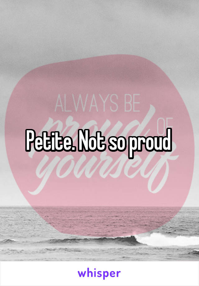 Petite. Not so proud 