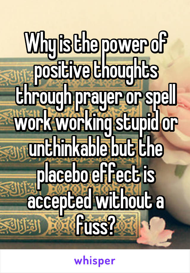 Why is the power of positive thoughts through prayer or spell work working stupid or unthinkable but the placebo effect is accepted without a fuss?