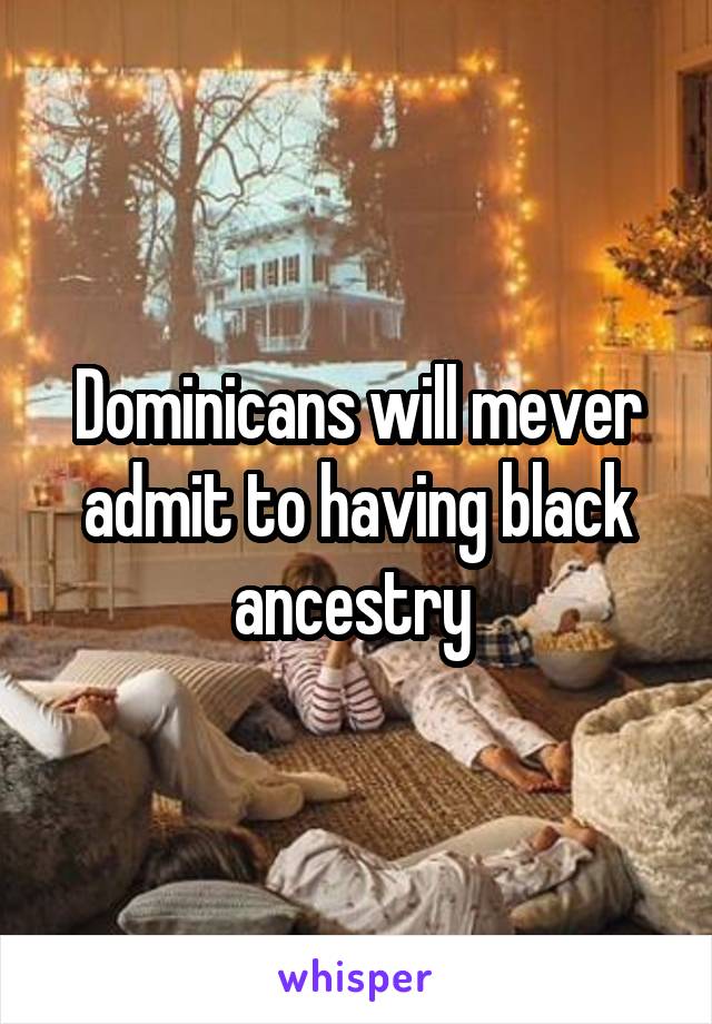 Dominicans will mever admit to having black ancestry 