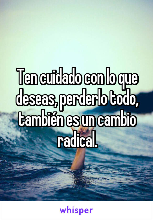 Ten cuidado con lo que deseas, perderlo todo, también es un cambio radical.