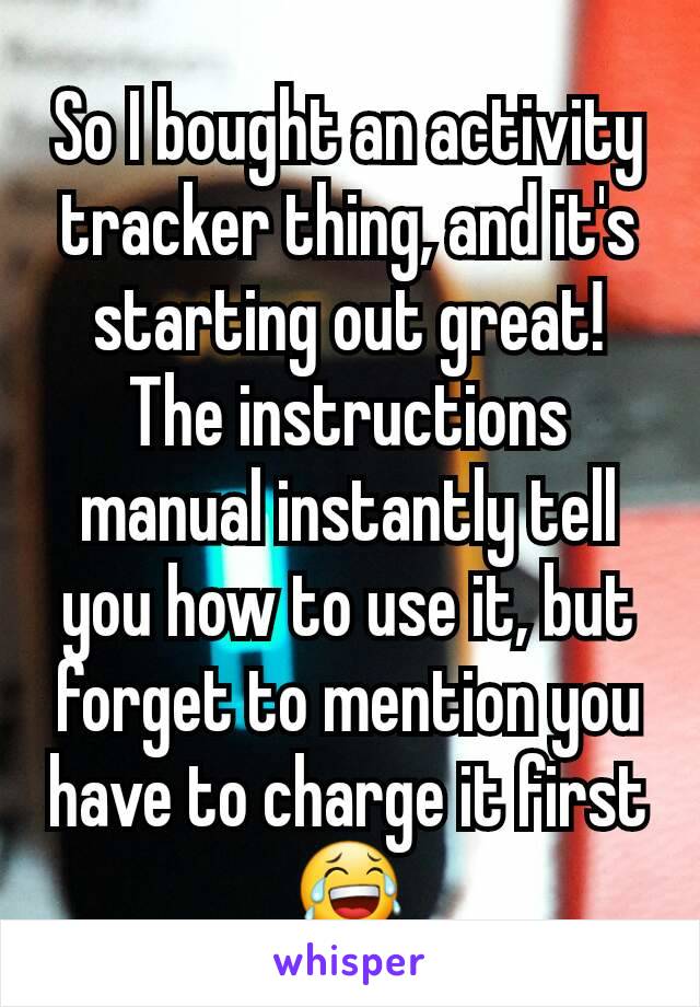 So I bought an activity tracker thing, and it's starting out great!
The instructions manual instantly tell you how to use it, but forget to mention you have to charge it first 😂