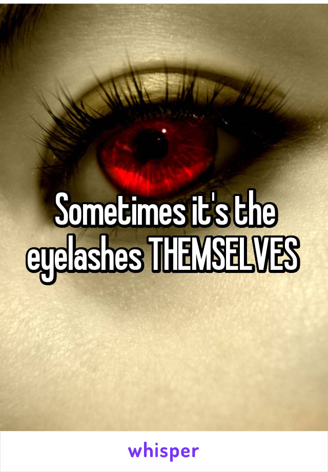 Sometimes it's the eyelashes THEMSELVES 