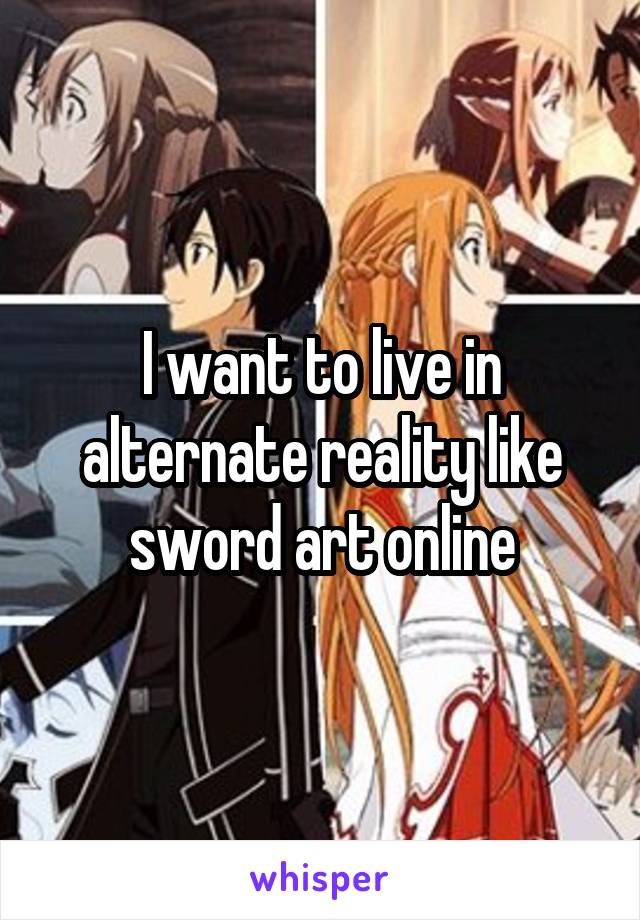 I want to live in alternate reality like sword art online