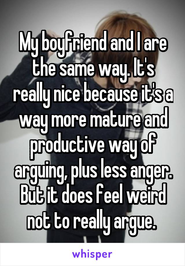 My boyfriend and I are the same way. It's really nice because it's a way more mature and productive way of arguing, plus less anger. But it does feel weird not to really argue. 