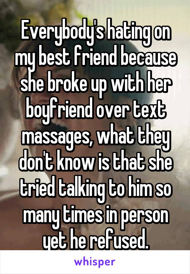 Everybody's hating on my best friend because she broke up with her boyfriend over text massages, what they don't know is that she tried talking to him so many times in person yet he refused.