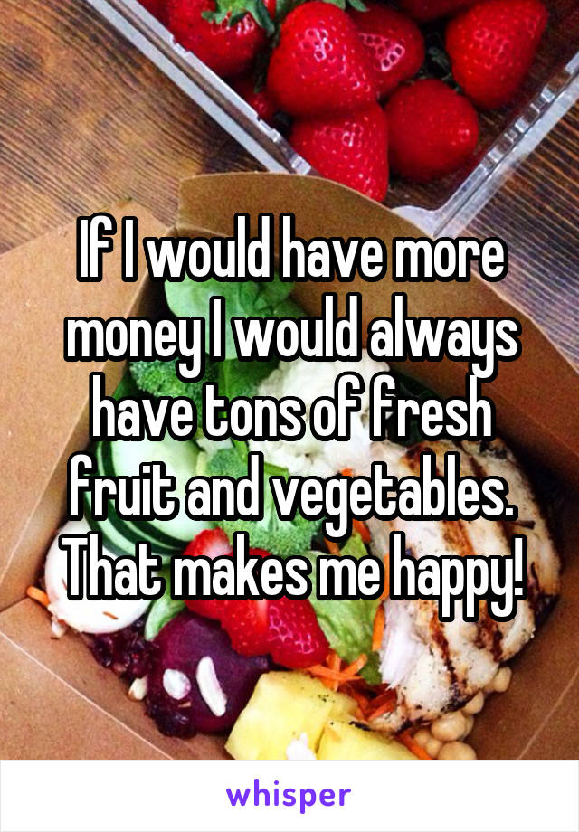 If I would have more money I would always have tons of fresh fruit and vegetables. That makes me happy!