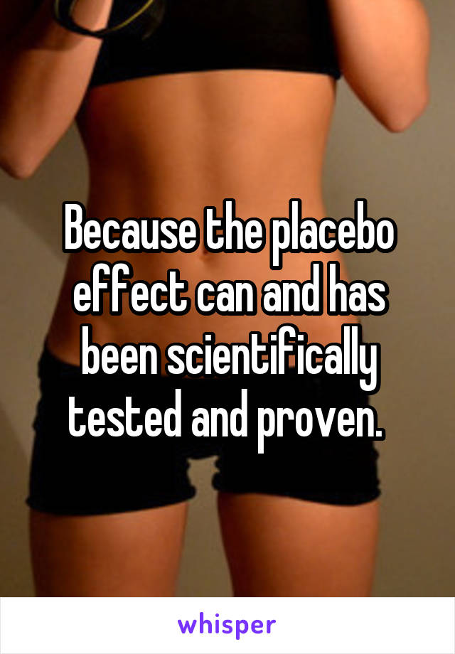 Because the placebo effect can and has been scientifically tested and proven. 