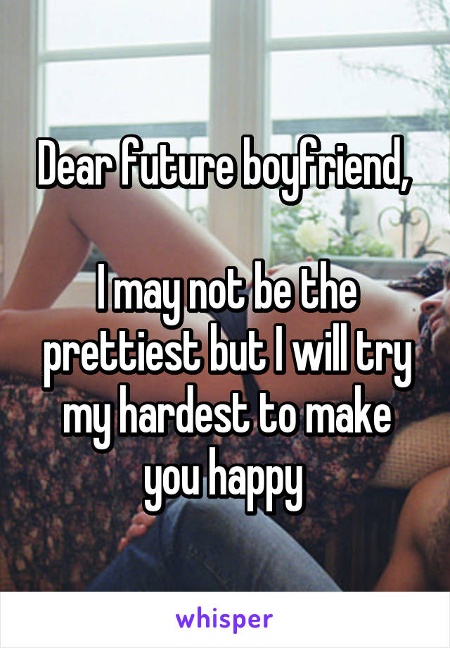 Dear future boyfriend, 

I may not be the prettiest but I will try my hardest to make you happy 