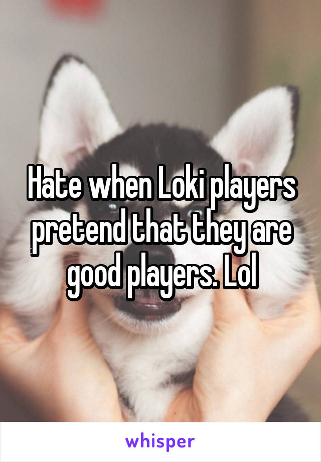 Hate when Loki players pretend that they are good players. Lol