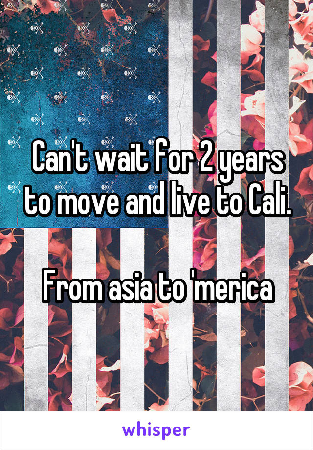 Can't wait for 2 years to move and live to Cali.

From asia to 'merica