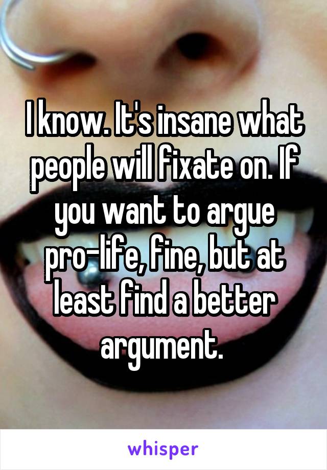 I know. It's insane what people will fixate on. If you want to argue pro-life, fine, but at least find a better argument. 