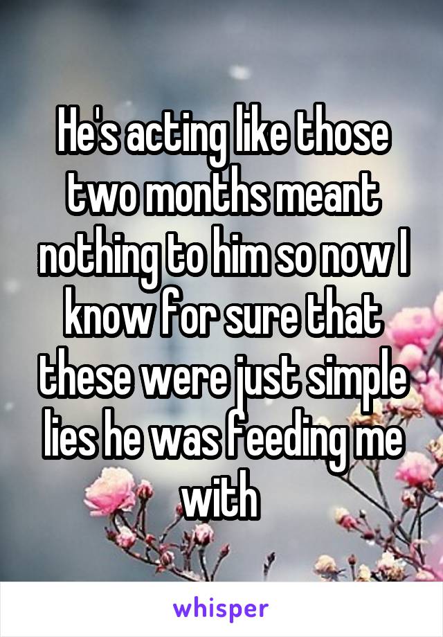 He's acting like those two months meant nothing to him so now I know for sure that these were just simple lies he was feeding me with 