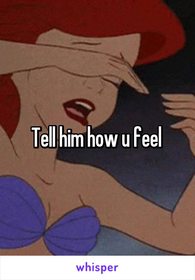 Tell him how u feel 