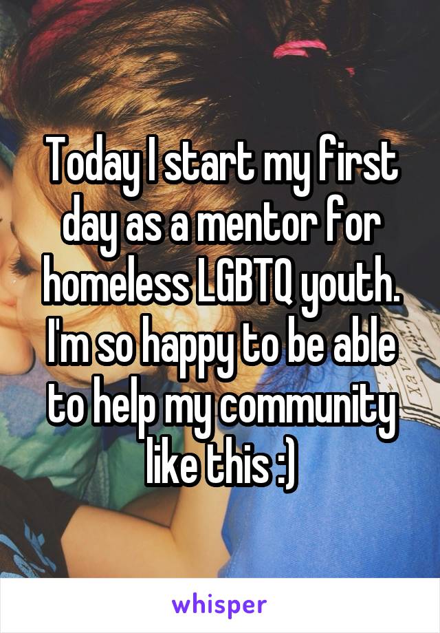 Today I start my first day as a mentor for homeless LGBTQ youth. I'm so happy to be able to help my community like this :)