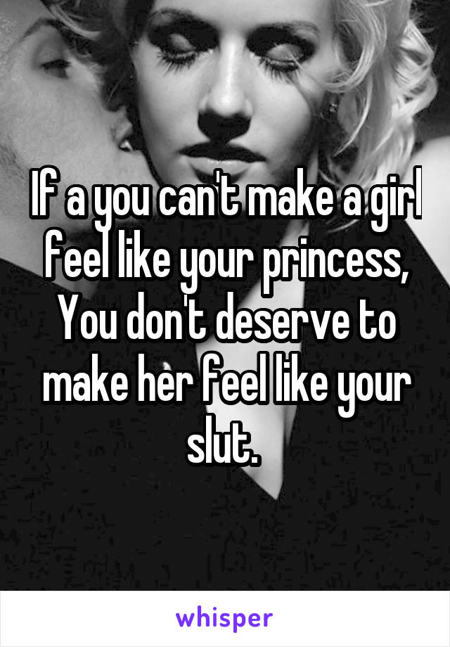 If a you can't make a girl feel like your princess,
You don't deserve to make her feel like your slut. 