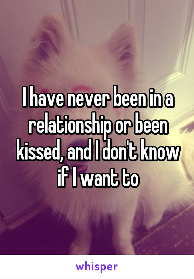 I have never been in a relationship or been kissed, and I don't know if I want to