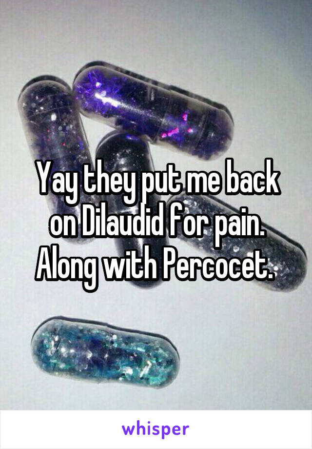 Yay they put me back on Dilaudid for pain. Along with Percocet. 