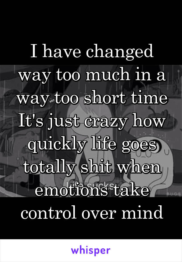 I have changed way too much in a way too short time
It's just crazy how quickly life goes totally shit when emotions take control over mind